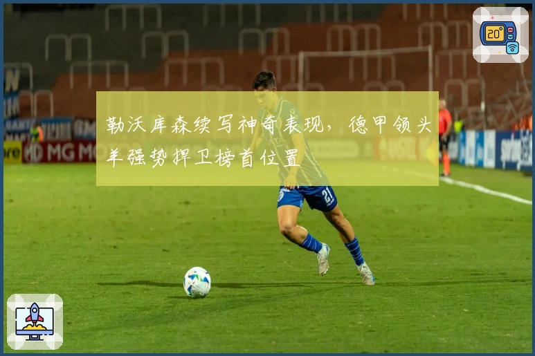 勒沃库森续写神奇表现，德甲领头羊强势捍卫榜首位置