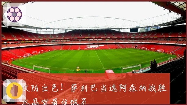 攻防出色！萨利巴当选阿森纳战胜水晶宫最佳球员