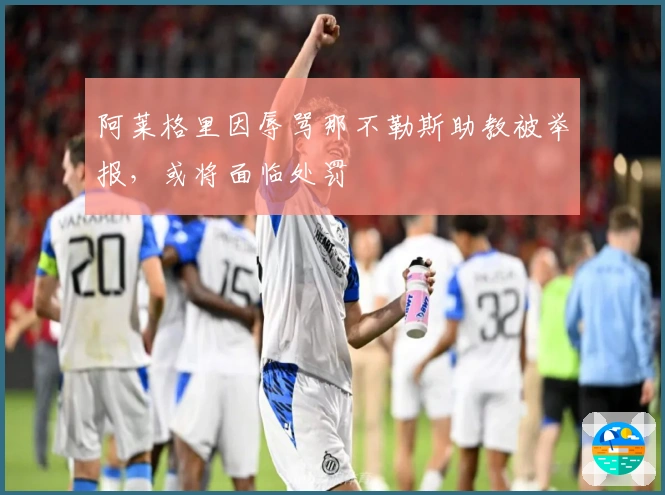 阿莱格里因辱骂那不勒斯助教被举报，或将面临处罚