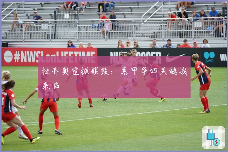 拉齐奥重振旗鼓，意甲争四关键战来临