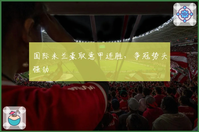 国际米兰豪取意甲连胜，争冠势头强劲