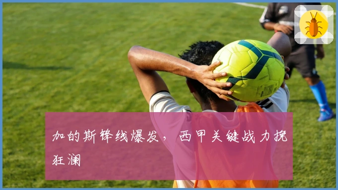 加的斯锋线爆发，西甲关键战力挽狂澜