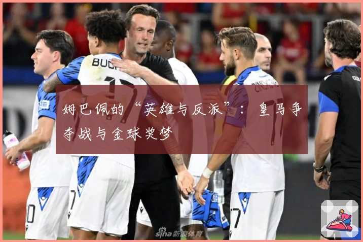 姆巴佩的“英雄与反派”：皇马争夺战与金球奖梦