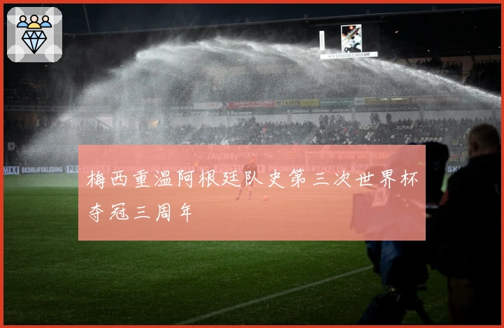 梅西重温阿根廷队史第三次世界杯夺冠三周年