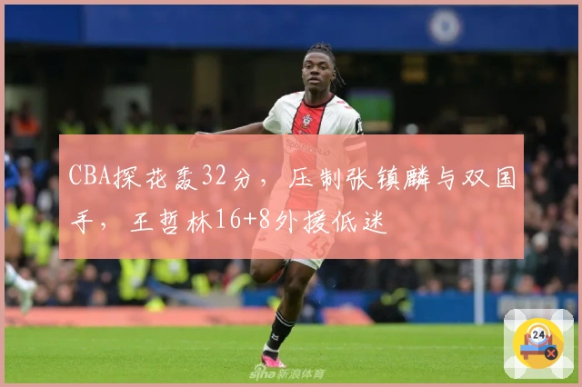 CBA探花轰32分，压制张镇麟与双国手，王哲林16+8外援低迷