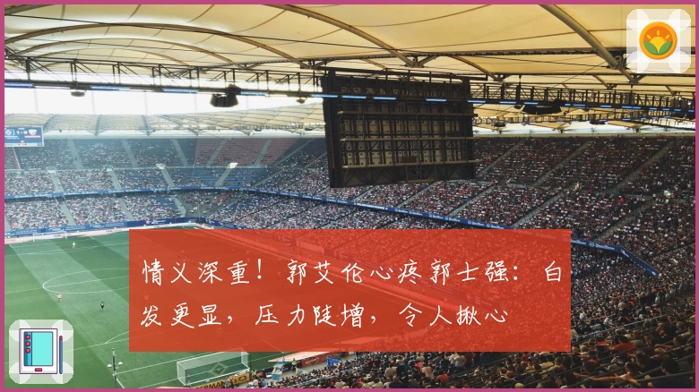 情义深重！郭艾伦心疼郭士强：白发更显，压力陡增，令人揪心