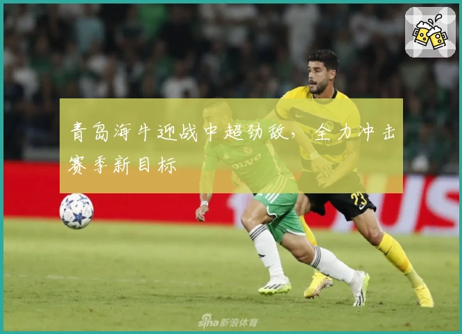 青岛海牛迎战中超劲敌，全力冲击赛季新目标