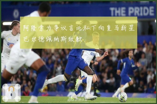 阿隆索为争议言论私下向皇马新星巴尔德佩纳斯致歉
