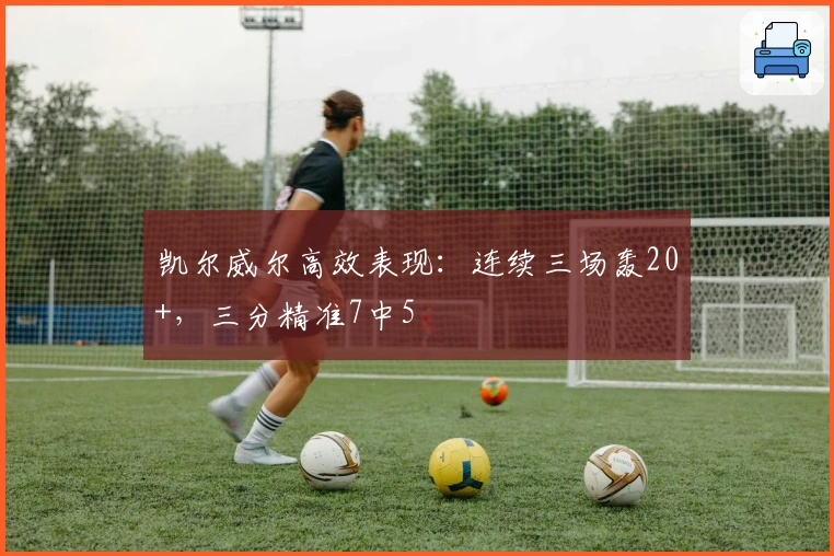 凯尔威尔高效表现：连续三场轰20+，三分精准7中5