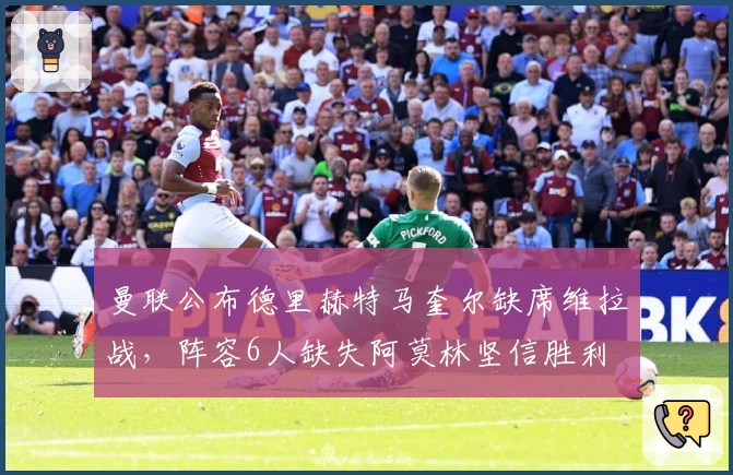 曼联公布德里赫特马奎尔缺席维拉战，阵容6人缺失阿莫林坚信胜利