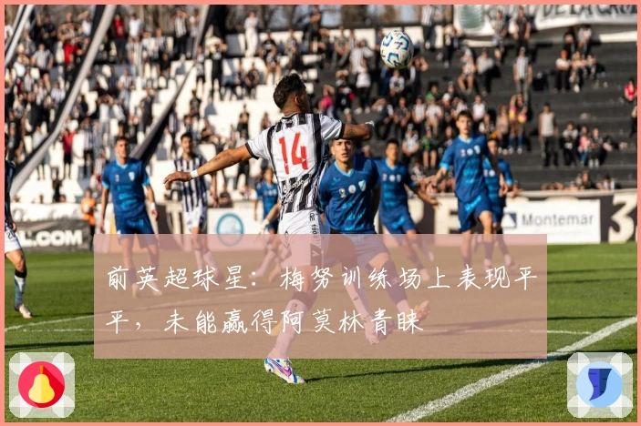 前英超球星：梅努训练场上表现平平，未能赢得阿莫林青睐