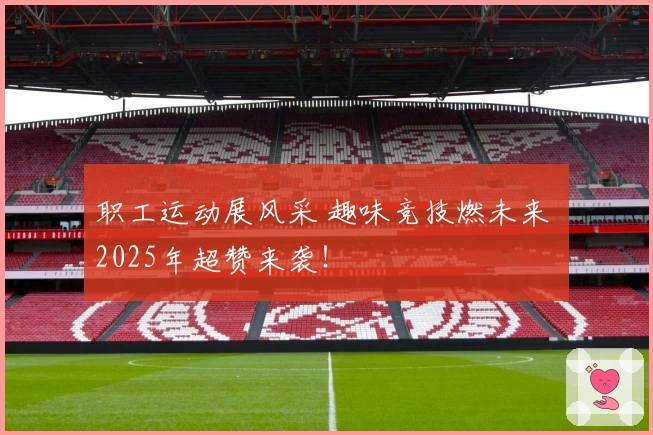 职工运动展风采 趣味竞技燃未来 2025年超赞来袭！