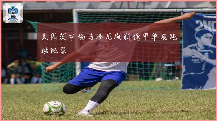 美因茨中场马洛尼刷新德甲单场跑动纪录