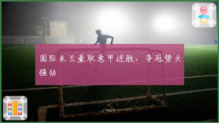 国际米兰豪取意甲连胜，争冠势头强劲