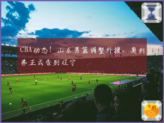 CBA动态！山东男篮调整外援，奥利弗正式告别辽宁