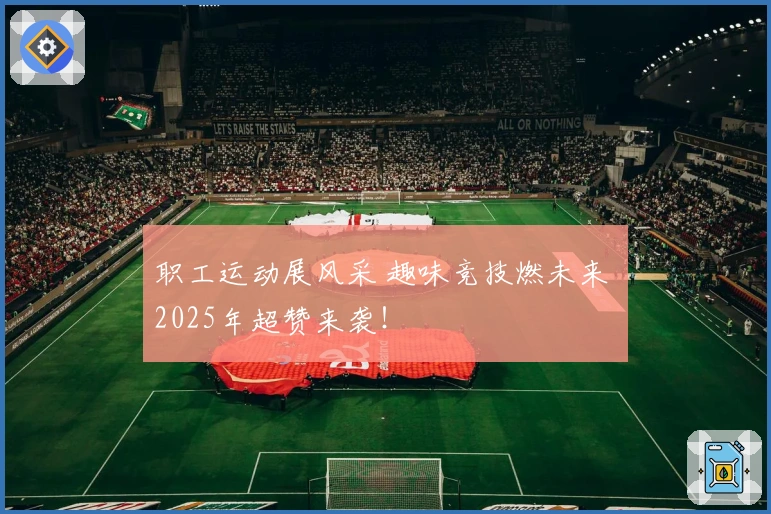 职工运动展风采 趣味竞技燃未来 2025年超赞来袭！