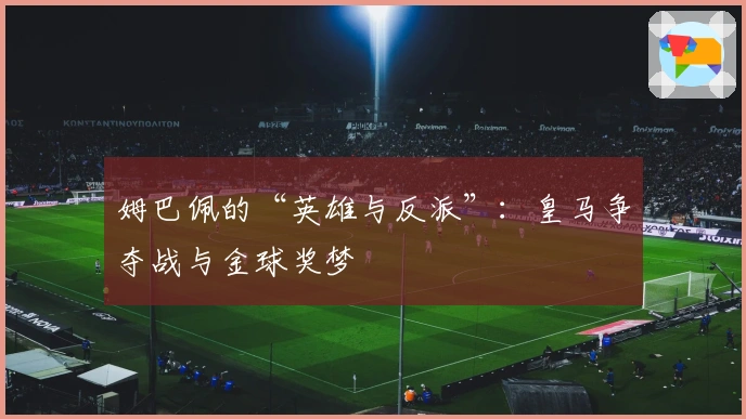 姆巴佩的“英雄与反派”：皇马争夺战与金球奖梦
