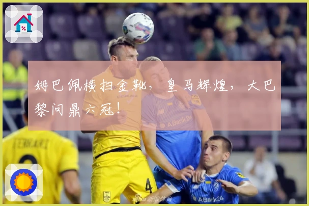 姆巴佩横扫金靴，皇马辉煌，大巴黎问鼎六冠！