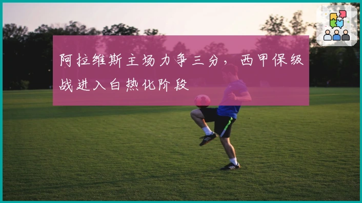 阿拉维斯主场力争三分，西甲保级战进入白热化阶段