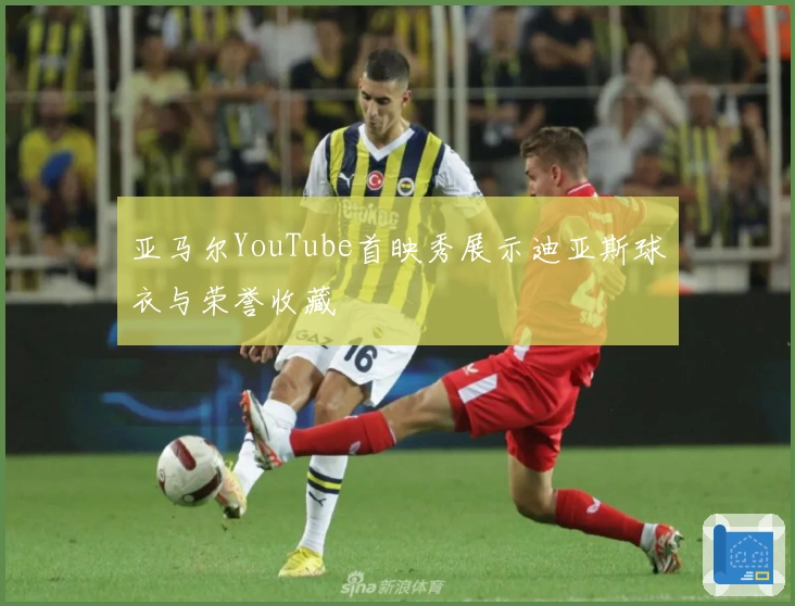 亚马尔YouTube首映秀展示迪亚斯球衣与荣誉收藏